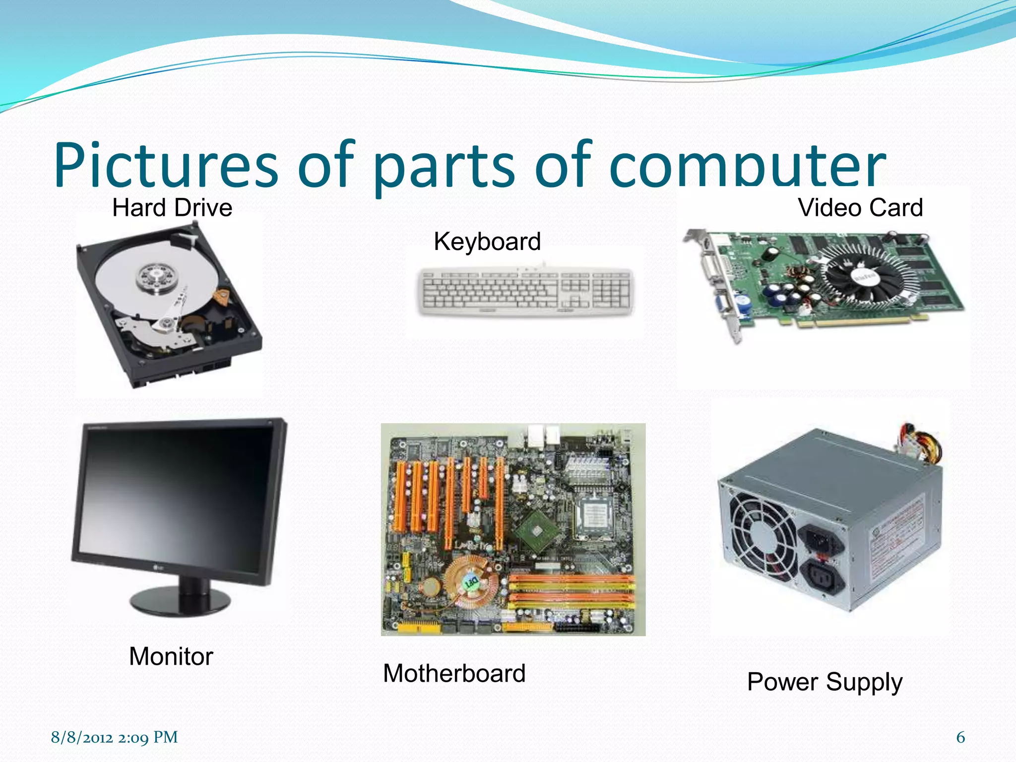 Pictures of parts of computer
       Hard Drive                    Video Card
                       Keyboard




         Monitor
                    Motherboard   Power Supply

8/8/2012 2:09 PM                                  6
 
