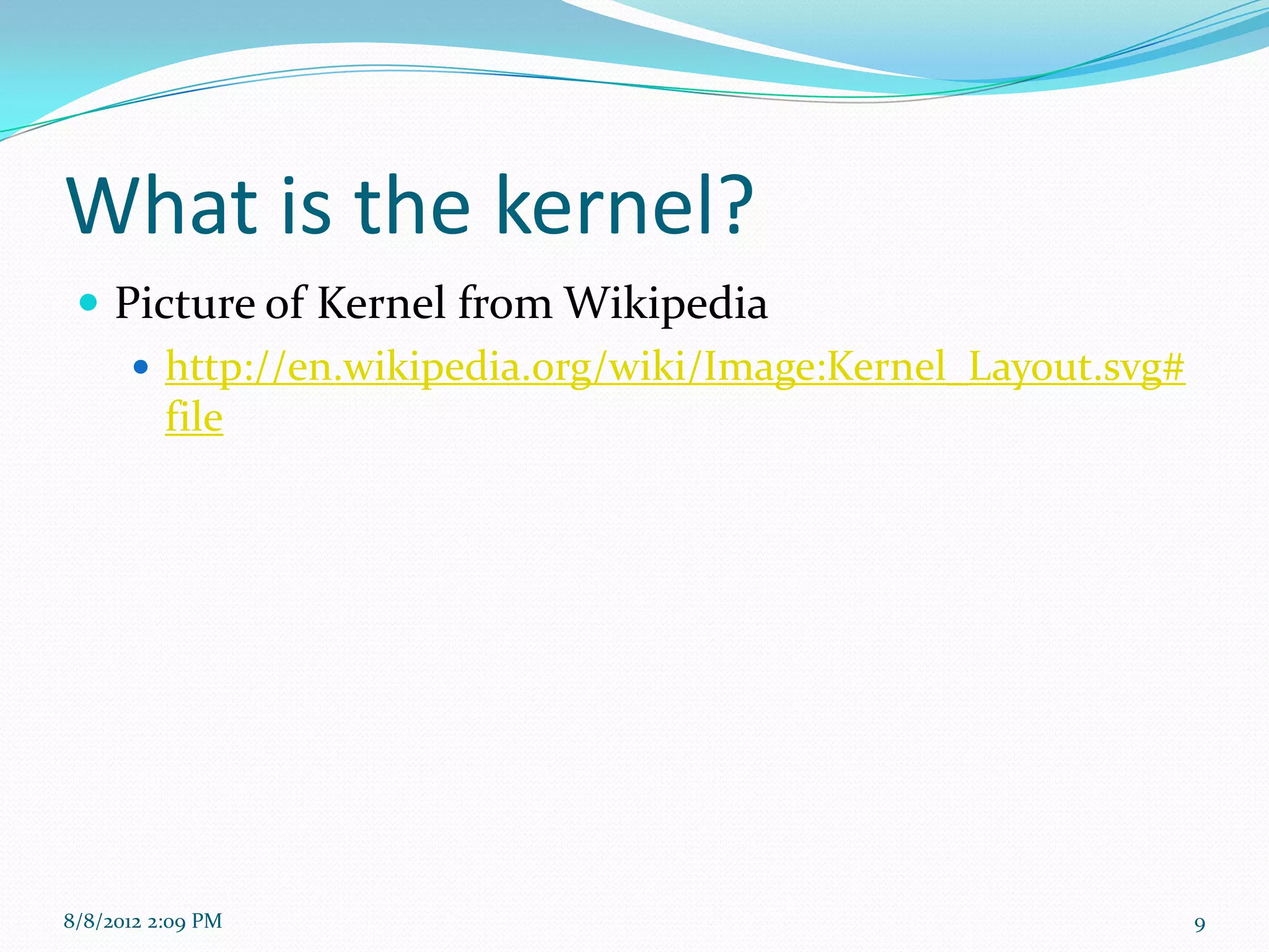 What is the kernel?
  Picture of Kernel from Wikipedia
     http://en.wikipedia.org/wiki/Image:Kernel_Layout.svg#
      file




8/8/2012 2:09 PM                                              9
 