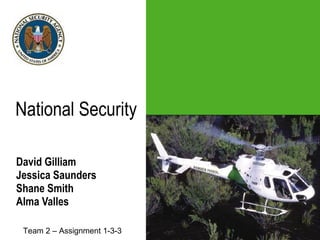 National Security   David Gilliam Jessica Saunders Shane Smith Alma Valles Team 2 – Assignment 1-3-3 