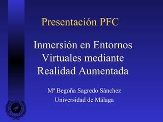 Presentación PFC
Inmersión en Entornos
Virtuales mediante
Realidad Aumentada
Mª Begoña Sagredo Sánchez
Universidad de Málaga
 