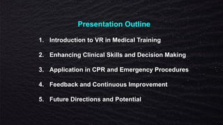 Presentation Outline
1. Introduction to VR in Medical Training
2. Enhancing Clinical Skills and Decision Making
3. Application in CPR and Emergency Procedures
4. Feedback and Continuous Improvement
5. Future Directions and Potential
 