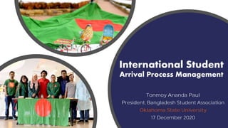 International Student
Arrival Process Management
Tonmoy Ananda Paul
President, Bangladesh Student Association
Oklahoma State University
17 December 2020
 