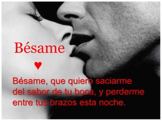 Bésame
     ♥
Bésame, que quiero saciarme
del sabor de tu boca, y perderme
entre tus brazos esta noche.
 