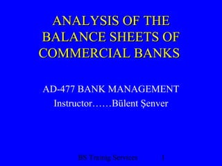 ANALYSIS OF THE
BALANCE SHEETS OF
COMMERCIAL BANKS

AD-477 BANK MANAGEMENT
  Instructor……Bülent Şenver




       BS Trainig Services   1
 