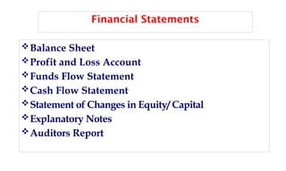 Financial Statements
Balance Sheet
Profit and Loss Account
Funds Flow Statement
Cash Flow Statement
Statement of Changes in Equity/ Capital
Explanatory Notes
Auditors Report
 