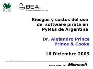 Riesgos y costos del uso  de  software pirata en  PyMEs de Argentina  Dr. Alejandro Prince Prince & Cooke 16 Diciembre 2009 Dr. Alejandro Prince Con el apoyo de:  