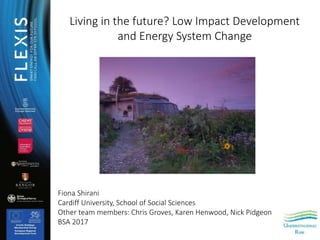 Living in the future? Low Impact Development
and Energy System Change
Fiona Shirani
Cardiff University, School of Social S...