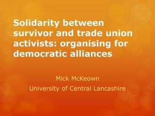 Solidarity between
survivor and trade union
activists: organising for
democratic alliances
Mick McKeown
University of Central Lancashire
 
