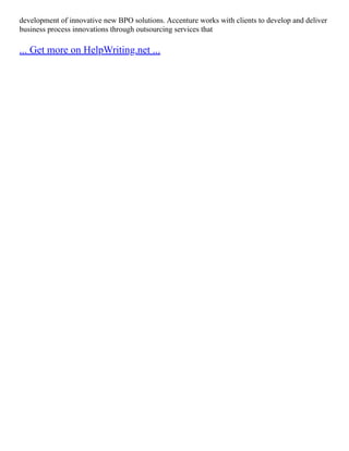 development of innovative new BPO solutions. Accenture works with clients to develop and deliver
business process innovations through outsourcing services that
... Get more on HelpWriting.net ...
 