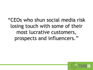 “CEOs who shun social media risk
losing touch with some of their
most lucrative customers,
prospects and influencers.”
 