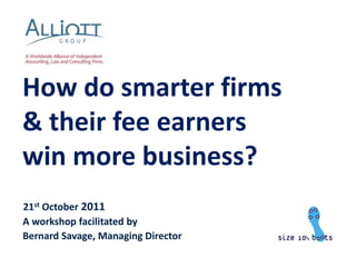 How do smarter firms
& their fee earners
win more business?
21st October 2011
A workshop facilitated by
Bernard Savage, Managing Director
 