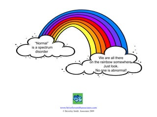 “Normal”  is a spectrum disorder We are all there on the rainbow somewhere.  Just look.  No one is abnormal! www.beverleysmithassociates.com © Beverley Smith  Associates 2009 