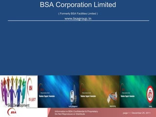 BSA Corporation Limited
       ( Formerly BSA Facilities Limited )

              www.bsagroup.in




    Information is BSA Confidential & Proprietary
    Do Not Reproduce or Distribute                  page 1 / December 25, 2011
 