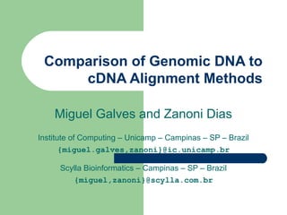 Comparison of Genomic DNA to
cDNA Alignment Methods
Miguel Galves and Zanoni Dias
Institute of Computing – Unicamp – Campinas – SP – Brazil
{miguel.galves,zanoni}@ic.unicamp.br
Scylla Bioinformatics – Campinas – SP – Brazil
{miguel,zanoni}@scylla.com.br
 