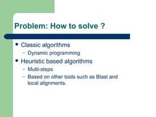 Problem: How to solve ?
 Classic algorithms
– Dynamic programming
 Heuristic based algorithms
– Multi-steps
– Based on other tools such as Blast and
local alignments.
 