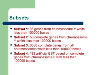 Subsets
 Subset 1Subset 1:: 66 genes from chromossome Y whith
less than 100000 bases
 Subset 2: 50 complete genes from chromossome
Y whith less than 100000 bases
 Subset 3: 8056 complete genes from all
chromossomes whith less than 100000 bases
 Subset 4: 493 artificial EST based on complete
genes from chromossome 6 with less than
100000 bases
 