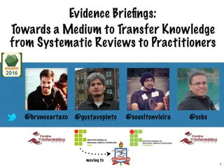 Evidence Brieﬁngs:
Towards a Medium to Transfer Knowledge
from Systematic Reviews to Practitioners
@brunocartaxo @gustavopinto @scbs@soueltonvieira
moving to
1
 