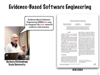 Evidence-Based Software Engineering
Evidence-Based Software
Engineering (EBSE) is a way
to integrate the best research
evidence with practice.
Barbara Kitchenham
Keele University
ICSE’2004
7
 