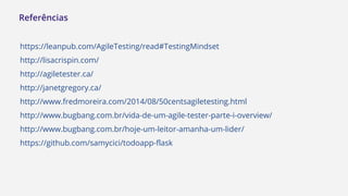 https://leanpub.com/AgileTesting/read#TestingMindset
http://lisacrispin.com/
http://agiletester.ca/
http://janetgregory.ca/
http://www.fredmoreira.com/2014/08/50centsagiletesting.html
http://www.bugbang.com.br/vida-de-um-agile-tester-parte-i-overview/
http://www.bugbang.com.br/hoje-um-leitor-amanha-um-lider/
https://github.com/samycici/todoapp-flask
Referências
 