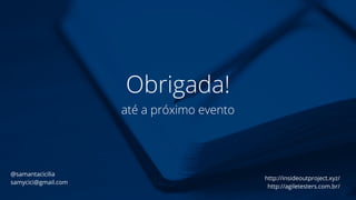 Obrigada!
até a próximo evento
@samantacicilia
samycici@gmail.com
http://insideoutproject.xyz/
http://agiletesters.com.br/
 