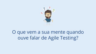 O que vem a sua mente quando
ouve falar de Agile Testing?
 