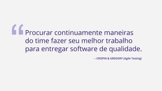 Procurar continuamente maneiras
do time fazer seu melhor trabalho
para entregar software de qualidade.
– CRISPIN & GREGORY (Agile Testing)
“
 