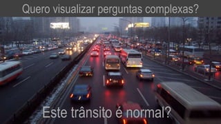 Quero visualizar perguntas complexas?
Este trânsito é normal?
 