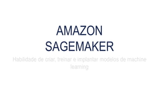 AMAZON
SAGEMAKER
Habilidade de criar, treinar e implantar modelos de machine
learning
 