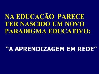 NA EDUCAÇÃO  PARECE TER NASCIDO UM NOVO PARADIGMA EDUCATIVO: “ A APRENDIZAGEM EM REDE”   