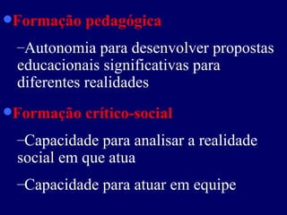 Formação pedagógica Autonomia para desenvolver propostas educacionais significativas para diferentes realidades  Formação crítico-social Capacidade para analisar a realidade social em que atua  Capacidade para atuar em equipe 