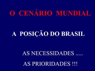 O  CENÁRIO  MUNDIAL  A  POSIÇÃO DO BRASIL  AS NECESSIDADES .....  AS PRIORIDADES !!! 