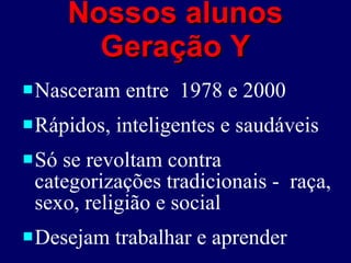Nossos alunos Geração Y Nasceram entre  1978 e 2000 Rápidos, inteligentes e saudáveis Só se revoltam contra categorizações tradicionais -  raça, sexo, religião e social Desejam trabalhar e aprender 