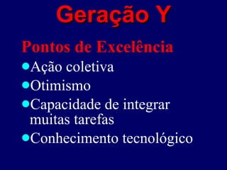 Geração Y Pontos de Excelência   Ação coletiva Otimismo Capacidade de integrar muitas tarefas  Conhecimento tecnológico   