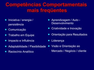 Competências Comportamentais  mais freqüentes Iniciativa / energia /  persistência  Comunicação Trabalho em Equipe Impacto e Influência Adaptabilidade / Flexibilidade Raciocínio Analítico Aprendizagem / Auto - Desenvolvimento Criatividade e Inovação  Orientação para Resultados  Liderança Visão e Orientação ao Mercado / Negócio / cliente 