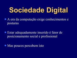 Sociedade Digital A era da computação exige conhecimentos e posturas Estar adequadamente inserido é fator de posicionamento social e profissional Mas poucos percebem isto 