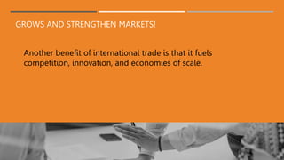 GROWS AND STRENGTHEN MARKETS!
Another benefit of international trade is that it fuels
competition, innovation, and economies of scale.
 