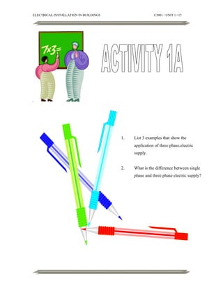 ELECTRICAL INSTALLATION IN BUILDINGS

C3001 / UNIT 1 / 15

.

1.

List 3 examples that show the
application of three phase.electric
supply.

2.

What is the difference between single
phase and three phase electric supply?

 
