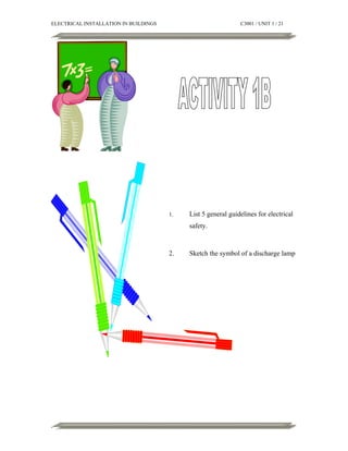 ELECTRICAL INSTALLATION IN BUILDINGS

C3001 / UNIT 1 / 21

1.

List 5 general guidelines for electrical
safety.

2.

Sketch the symbol of a discharge lamp

 