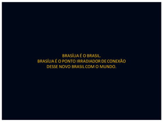 BRASÍLIA É O BRASIL.
BRASÍLIA É O PONTO IRRADIADOR DE CONEXÃO
DESSE NOVO BRASIL COM O MUNDO.

 