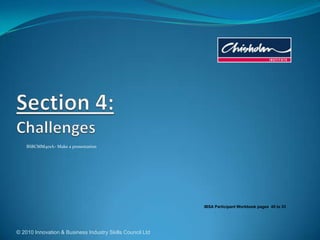 © 2010 Innovation & Business Industry Skills Council Ltd Section 4:Challenges BSBCMM401A– Make a presentation IBSA Participant Workbook pages  45 to 53 
