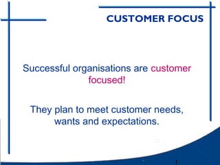 CUSTOMER FOCUS




Successful organisations are customer
              focused!


 They plan to meet customer needs,
      wants and expectations.



                                 1
 