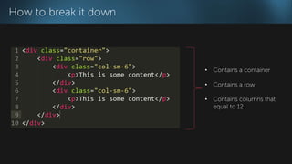 How to break it down 
• Contains a container 
• Contains a row 
• Contains columns that 
equal to 12 
 