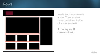 Rows 
Inside each container is 
a row. You can also 
have containers inside 
of a row (nested). 
A row equals 12 
columns total. 
 