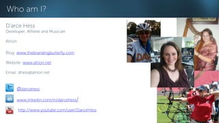 Who am I? 
D’arce Hess 
Developer, Athlete and Musician 
Atrion 
Blog: www.thebrandingbutterfly.com 
Website: www.atrion.net 
Email: dhess@atrion.net 
@darcehess 
www.linkedin.com/in/darcehess/ 
http://www.youtube.com/user/DarceHess 
 