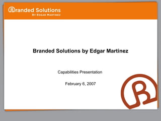 Branded Solutions by Edgar Martinez Capabilities Presentation  February 6, 2007 
