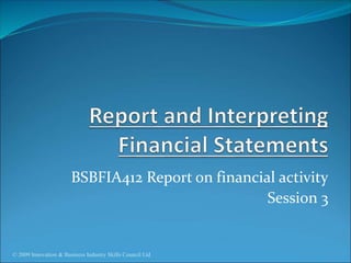 BSBFIA412 Report on financial activity
Session 3
© 2009 Innovation & Business Industry Skills Council Ltd
 