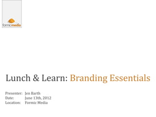 Lunch & Learn: Branding Essentials
Presenter: Jen Barth
Date:      June 13th, 2012
Location: Formic Media
 