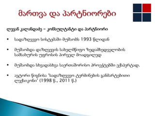ლევან კალანდაძე - კონსულტანტი და პარტნიორი

   სადაზღვევო სისტემაში მუშაობს 1993 წლიდან

   მუშაობდა დაზღვევის სახელმწიფო ზედამხედველობის
    სამსახურის უფროსის პირველ მოადგილედ

   მუშაობდა სხვადასხვა საერთაშორისო პროექტებში ექსპერტად.

   ავტორი წიგნისა „სადაზღვევო ტერმინების განმარტებითი
    ლექსიკონი‟ (1998 წ., 2011 წ.)
 
