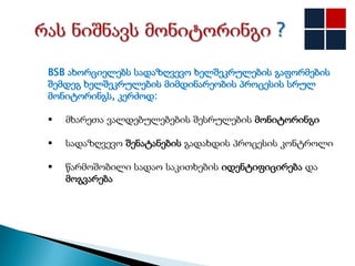 BSB ახორციელებს სადაზღვევო ხელშეკრულების გაფორმების
შემდეგ ხელშეკრულების მიმდინარეობის პროცესის სრულ
მონიტორინგს, კერძოდ:

   მხარეთა ვალდებულებების შესრულების მონიტორინგი

   სადაზღვევო შენატანების გადახდის პროცესის კონტროლი

   წარმოშობილი სადაო საკითხების იდენტიფიცირება და
    მოგვარება
 