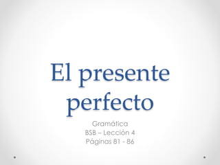 El presente
perfecto
Gramática
BSB – Lección 4
Páginas 81 - 86
 